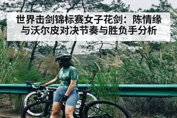 世界击剑锦标赛女子花剑：陈情缘与沃尔皮对决节奏与胜负手分析